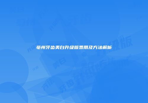 亳州牙齿美白升级版费用及方法解析