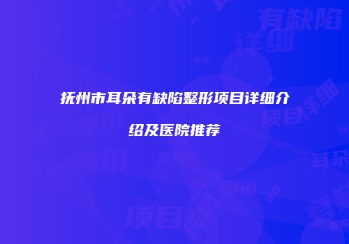 抚州市耳朵有缺陷整形项目详细介绍及医院推荐