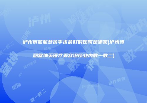 泸州市额肌悬吊手术最好的医院是哪家(泸州诗丽堂坤英医疗美容诊所业内数一数二)