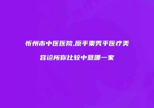 忻州市中医医院,原平栗秀平医疗美容诊所你比较中意哪一家