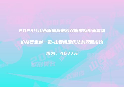 2025年山西省缝线法割双眼皮整形美容科价格表全新一览-山西省缝线法割双眼皮均价为：4677元