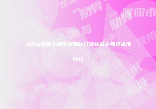 濮阳市肋骨垫鼻整形医院口碑榜前十强及详情简介