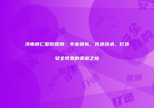 济南杏仁整形医院：专业团队、先进技术，打造安全可靠的美丽之旅
