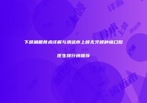 下颌角磨骨术详解与清远市上颌无牙颌种植口腔医生排行榜推荐