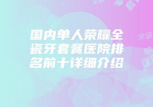 国内单人荣耀全瓷牙套餐医院排名前十详细介绍