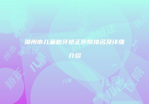 湖州市儿童龅牙矫正医院排名及详细介绍