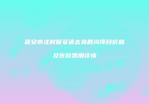 延安市注射保妥适去鼻唇沟项目价格及医院费用详情