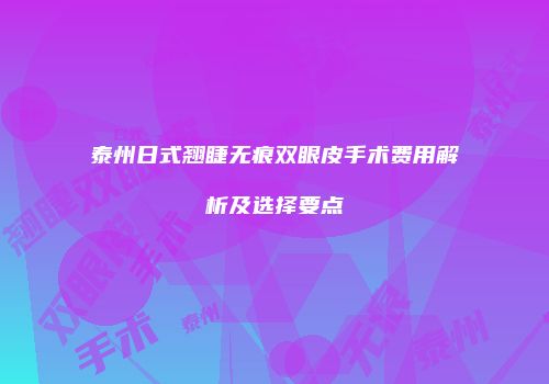泰州日式翘睫无痕双眼皮手术费用解析及选择要点
