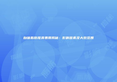 自体脂肪隆鼻费用揭秘：影响因素及大致范围