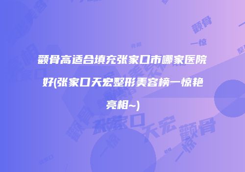 颧骨高适合填充张家口市哪家医院好(张家口天宏整形美容榜一惊艳亮相~)