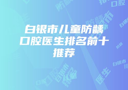 白银市儿童防龋口腔医生排名前十推荐