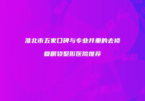 淮北市五家口碑与专业并重的去修复眼袋整形医院推荐