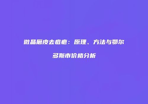 微晶磨皮去痘疤：原理、方法与鄂尔多斯市价格分析