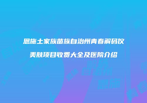 恩施土家族苗族自治州青春解码仪美肤项目收费大全及医院介绍