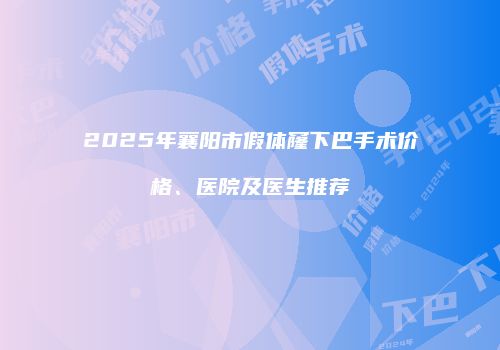 2025年襄阳市假体窿下巴手术价格、医院及医生推荐