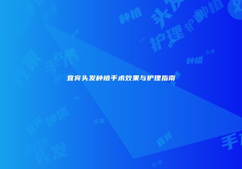 宜宾头发种植手术效果与护理指南