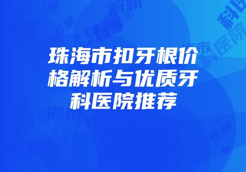 珠海市扣牙根价格解析与优质牙科医院推荐