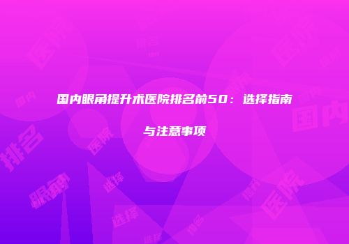 国内眼角提升术医院排名前50：选择指南与注意事项