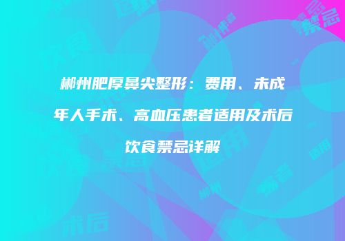 郴州肥厚鼻尖整形：费用、未成年人手术、高血压患者适用及术后饮食禁忌详解
