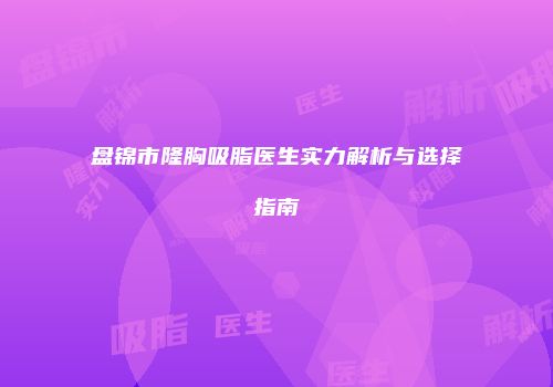 盘锦市隆胸吸脂医生实力解析与选择指南