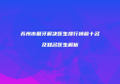 苏州市磨牙解决医生排行榜前十名及知名医生解析