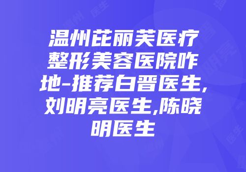 温州芘丽芙医疗整形美容医院咋地-推荐白晋医生,刘明亮医生,陈晓明医生