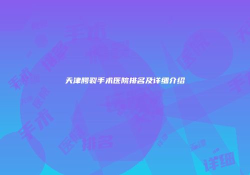 天津腭裂手术医院排名及详细介绍