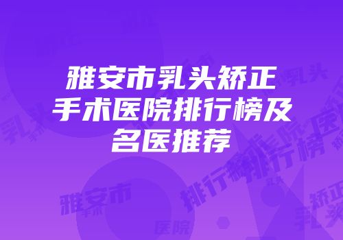 雅安市乳头矫正手术医院排行榜及名医推荐
