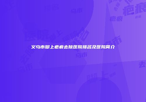 义乌市脚上疤痕去除医院排名及医院简介