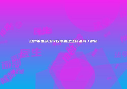 沧州市面部法令纹除皱医生排名前十解析