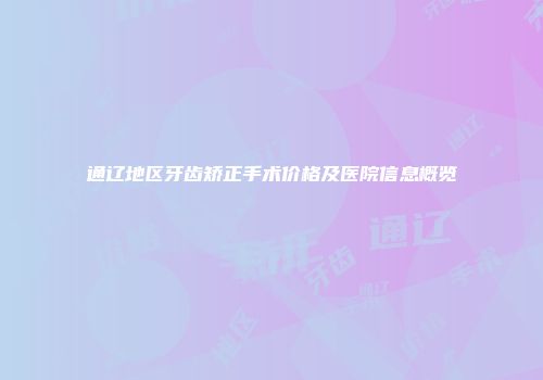 通辽地区牙齿矫正手术价格及医院信息概览
