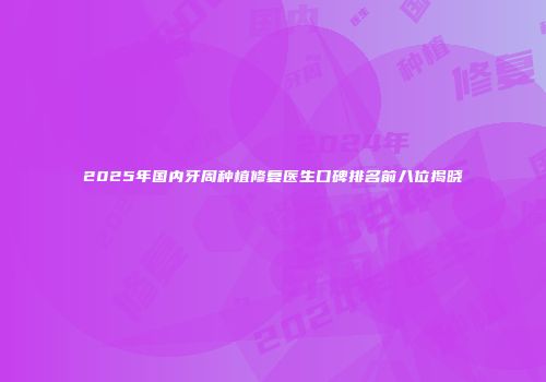 2025年国内牙周种植修复医生口碑排名前八位揭晓