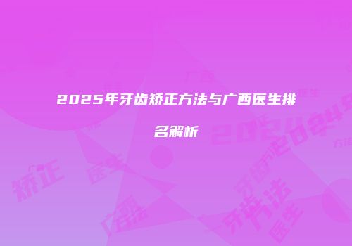 2025年牙齿矫正方法与广西医生排名解析