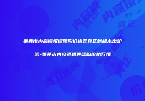 莱芜市内窥镜极速隆胸价格表真正新版本出炉啦-莱芜市内窥镜极速隆胸价格行情