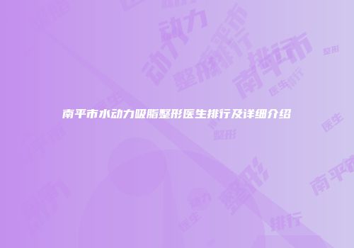 南平市水动力吸脂整形医生排行及详细介绍