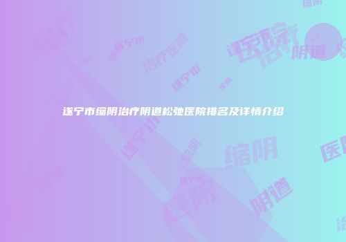 遂宁市缩阴治疗阴道松弛医院排名及详情介绍