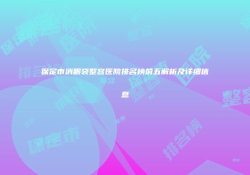 保定市消眼袋整容医院排名榜前五解析及详细信息