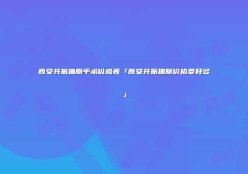 西安共振抽脂手术价格表「西安共振抽脂价格要好多」