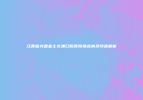 江西省光固富士充填口腔医院排名榜及特色解析