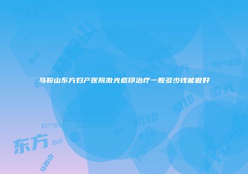 马鞍山东方妇产医院激光痘印治疗一般多少钱能做好