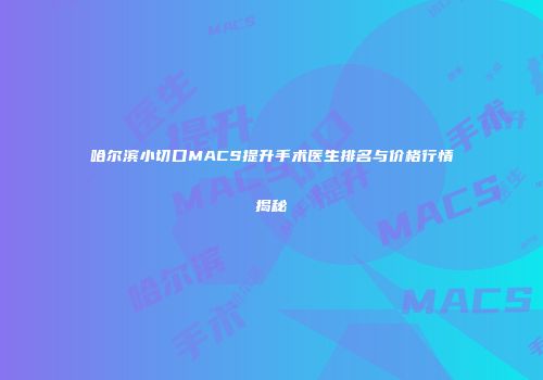 哈尔滨小切口MACS提升手术医生排名与价格行情揭秘