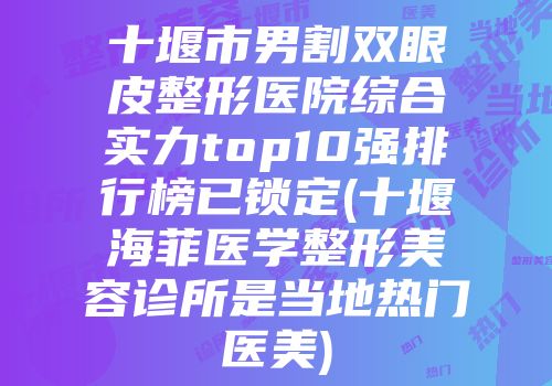 十堰市男割双眼皮整形医院综合实力top10强排行榜已锁定(十堰海菲医学整形美容诊所是当地热门医美)