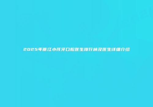 2025年丽江小孩牙口腔医生排行榜及医生详细介绍