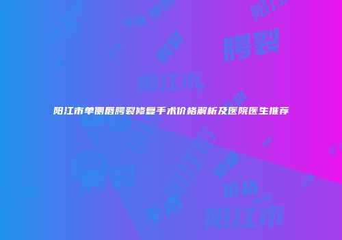阳江市单侧唇腭裂修复手术价格解析及医院医生推荐