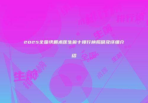 2025全国绣眉术医生前十排行榜揭晓及详细介绍