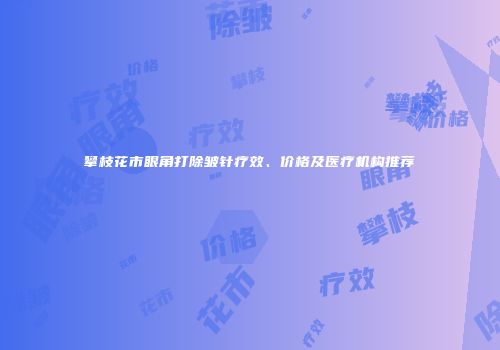 攀枝花市眼角打除皱针疗效、价格及医疗机构推荐