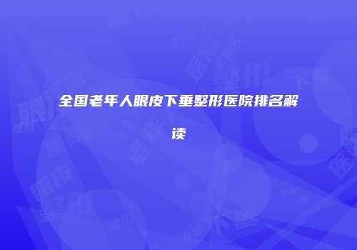 全国老年人眼皮下垂整形医院排名解读