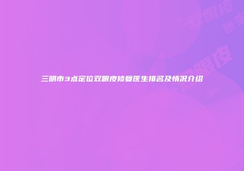 三明市3点定位双眼皮修复医生排名及情况介绍