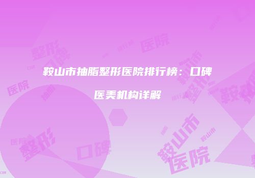 鞍山市抽脂整形医院排行榜：口碑医美机构详解