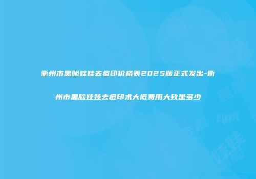 衢州市黑脸娃娃去痘印价格表2025版正式发出-衢州市黑脸娃娃去痘印术大概费用大致是多少
